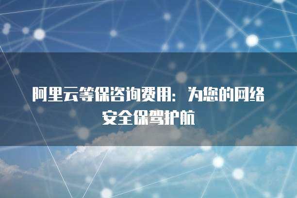 阿里云等保咨詢費用 為您的網(wǎng)絡安全保駕護航